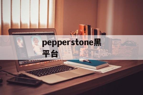 pepperstone黑平台的简单介绍