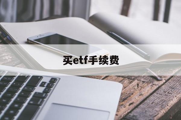 买etf手续费(买ETF手续费怎么收取)